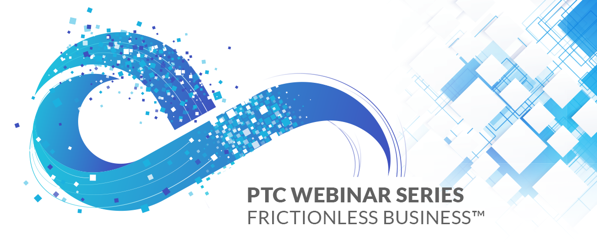 PTC Webinar Series: Frictionless Business